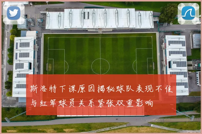 斯洛特下课原因揭秘球队表现不佳与红军球员关系紧张双重影响