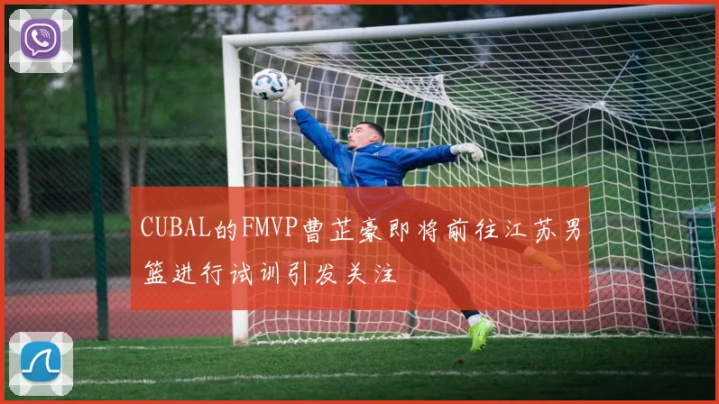CUBAL的FMVP曹芷豪即将前往江苏男篮进行试训引发关注