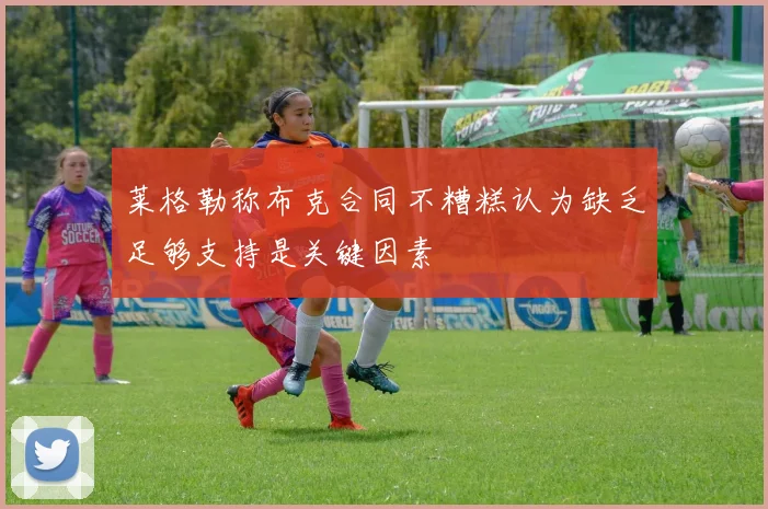 莱格勒称布克合同不糟糕认为缺乏足够支持是关键因素