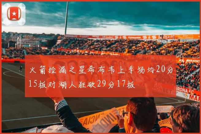 火箭捡漏之星希布韦上季场均20分15板对湖人狂砍29分17板
