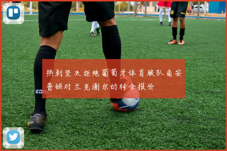 热刺坚决拒绝葡萄牙体育狼队南安普顿对兰克谢尔的转会报价