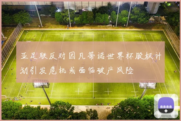 亚足联反对因凡蒂诺世界杯股权计划引发危机或面临破产风险
