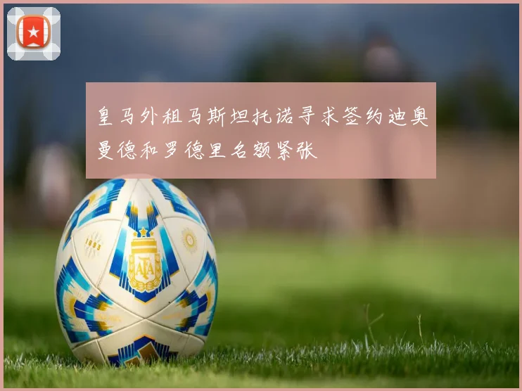 皇马外租马斯坦托诺寻求签约迪奥曼德和罗德里名额紧张