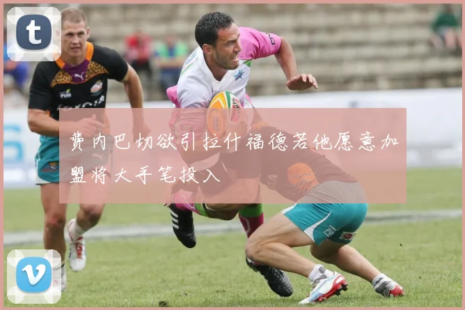 费内巴切欲引拉什福德若他愿意加盟将大手笔投入
