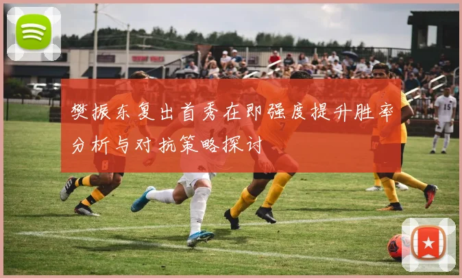 樊振东复出首秀在即强度提升胜率分析与对抗策略探讨