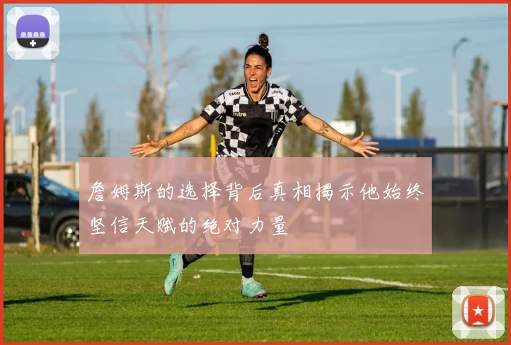 詹姆斯的选择背后真相揭示他始终坚信天赋的绝对力量