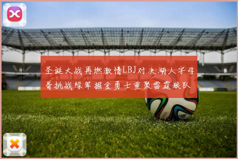 圣诞大战再燃激情LBJ对决湖人字母哥挑战绿军掘金勇士重聚雷霆狼队再度交锋